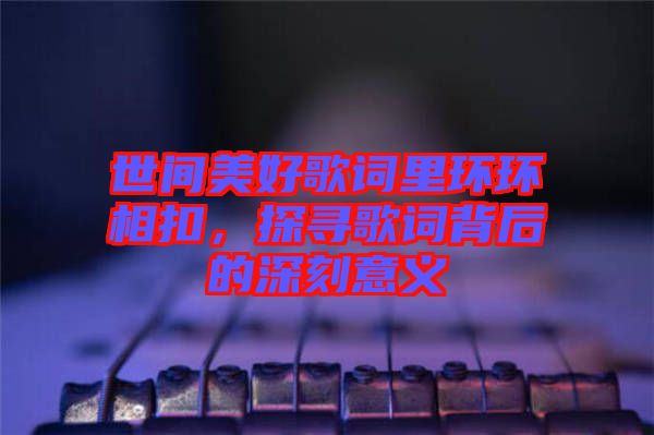 世間美好歌詞里環環相扣，探尋歌詞背后的深刻意義