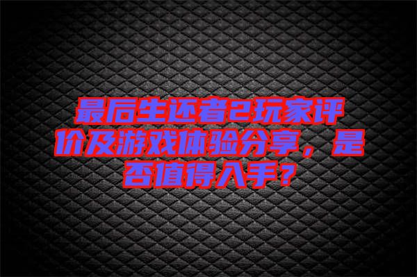 最后生還者2玩家評(píng)價(jià)及游戲體驗(yàn)分享，是否值得入手？