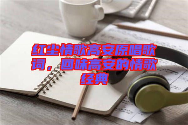 紅塵情歌高安原唱歌詞，回味高安的情歌經(jīng)典