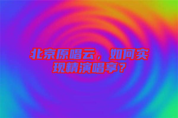 北京原唱云，如何實現(xiàn)精演唱享？