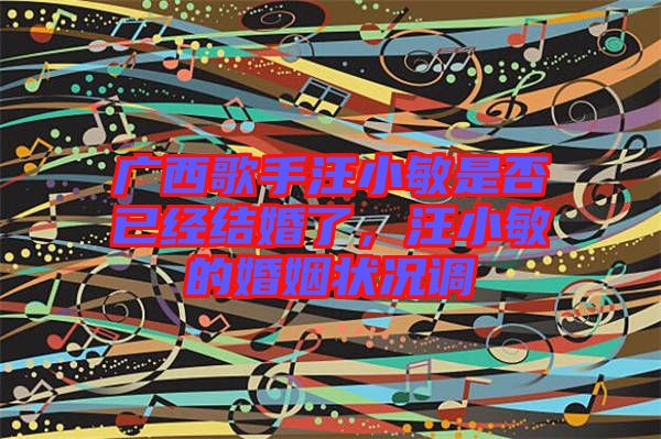 廣西歌手汪小敏是否已經結婚了，汪小敏的婚姻狀況調