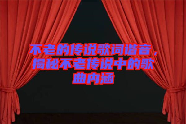 不老的傳說歌詞諧音，揭秘不老傳說中的歌曲內(nèi)涵