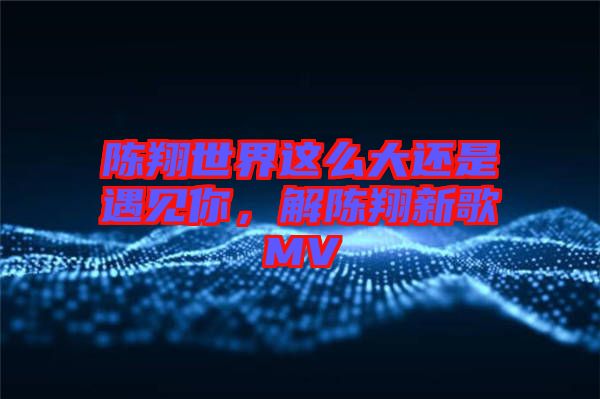 陳翔世界這么大還是遇見(jiàn)你，解陳翔新歌MV