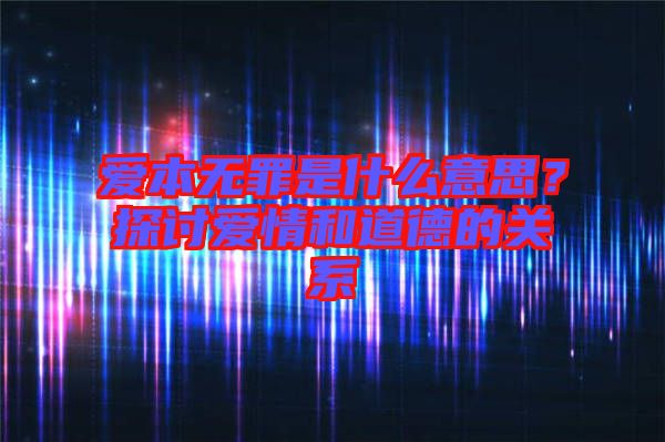 愛本無罪是什么意思？探討愛情和道德的關系