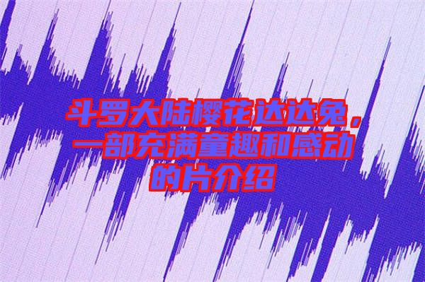 斗羅大陸櫻花達達兔，一部充滿童趣和感動的片介紹