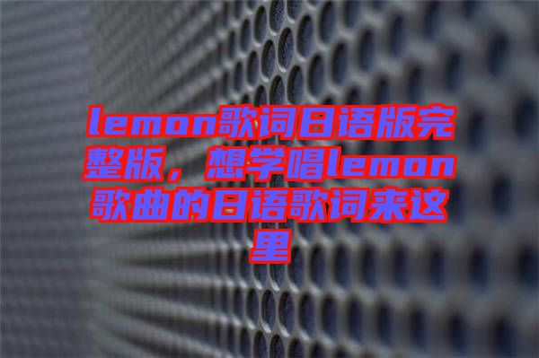 lemon歌詞日語(yǔ)版完整版，想學(xué)唱lemon歌曲的日語(yǔ)歌詞來(lái)這里