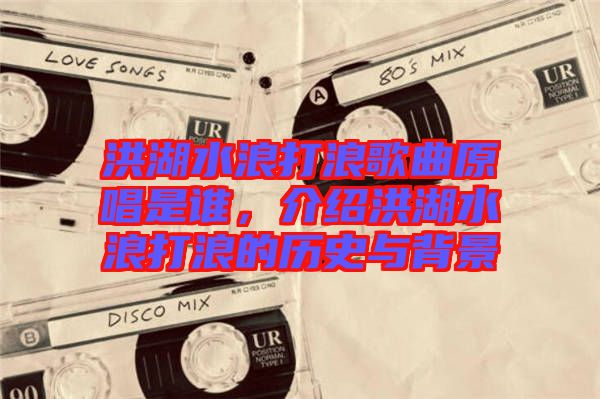 洪湖水浪打浪歌曲原唱是誰，介紹洪湖水浪打浪的歷史與背景