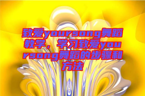 致愛yoursong舞蹈教學，學習致愛yoursong舞蹈的步驟和方法