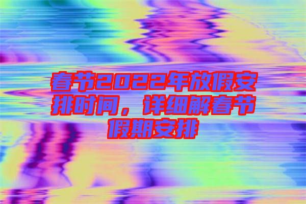 春節(jié)2022年放假安排時間，詳細(xì)解春節(jié)假期安排