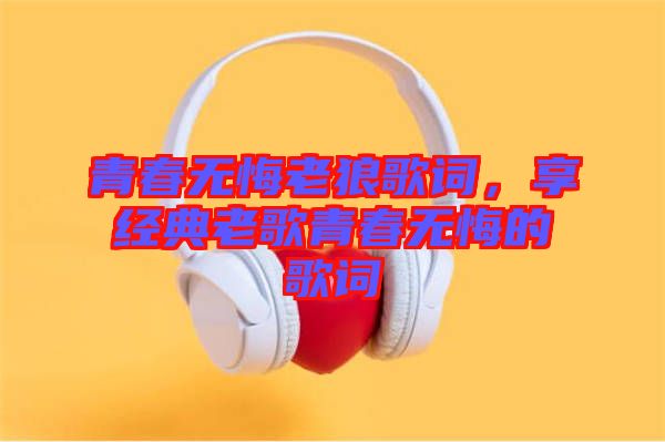青春無悔老狼歌詞，享經(jīng)典老歌青春無悔的歌詞