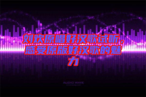 劉歡原唱好漢歌試聽，感受原版好漢歌的魅力