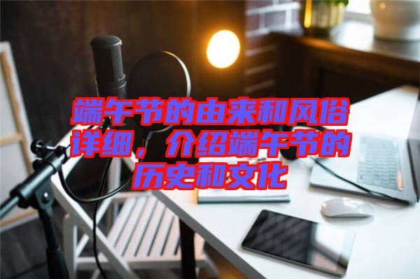 端午節的由來和風俗詳細，介紹端午節的歷史和文化