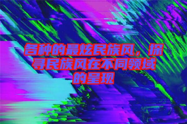 各種的最炫民族風，探尋民族風在不同領域的呈現