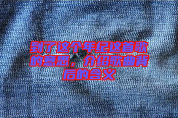 到了這個(gè)年紀(jì)這首歌的意思，介紹歌曲背后的含義