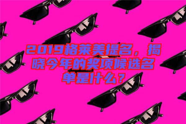 2019格萊美提名，揭曉今年的獎項候選名單是什么？
