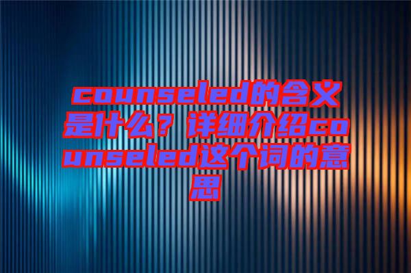 counseled的含義是什么？詳細介紹counseled這個詞的意思