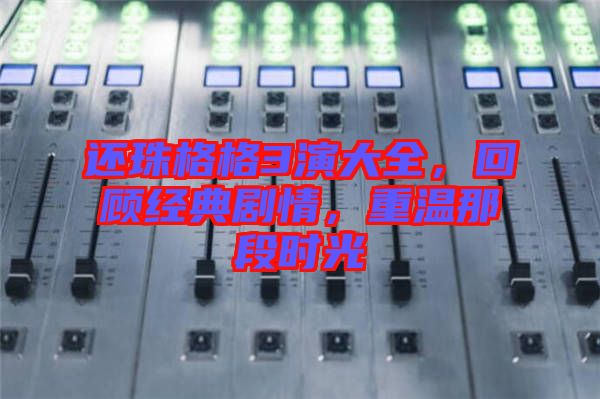還珠格格3演大全，回顧經(jīng)典劇情，重溫那段時光