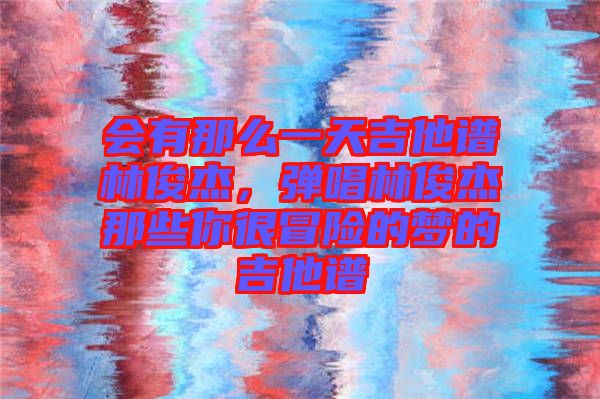 會有那么一天吉他譜林俊杰，彈唱林俊杰那些你很冒險的夢的吉他譜