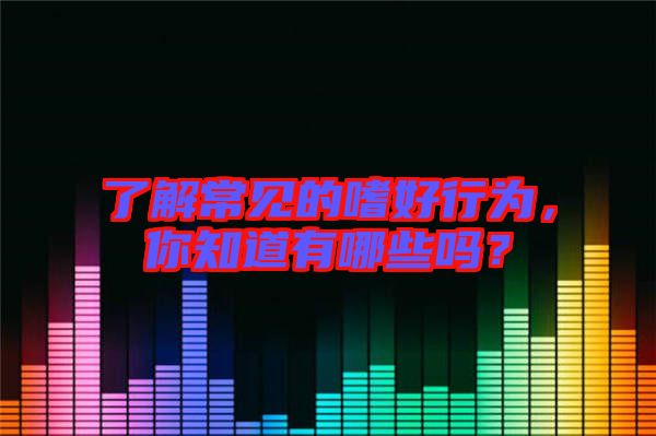 了解常見的嗜好行為，你知道有哪些嗎？
