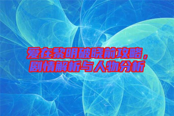 愛(ài)在黎明破曉前攻略，劇情解析與人物分析