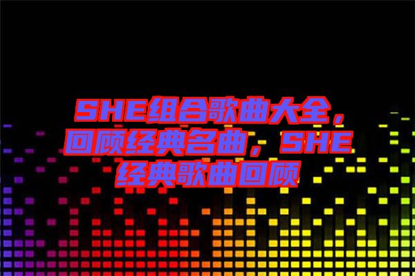 SHE組合歌曲大全，回顧經(jīng)典名曲，SHE經(jīng)典歌曲回顧