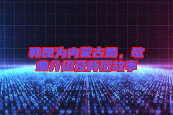 韓磊為內蒙古喝，歌曲介紹及背后故事