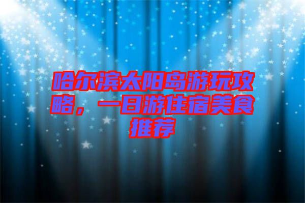 哈爾濱太陽島游玩攻略，一日游住宿美食推薦