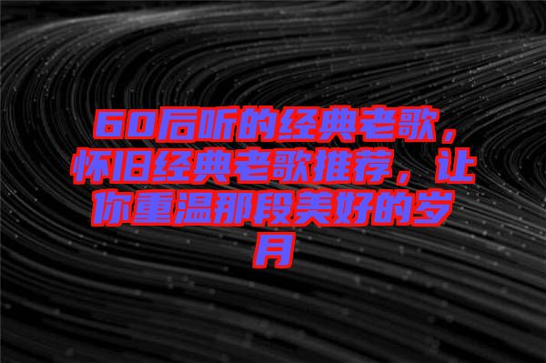 60后聽的經典老歌，懷舊經典老歌推薦，讓你重溫那段美好的歲月