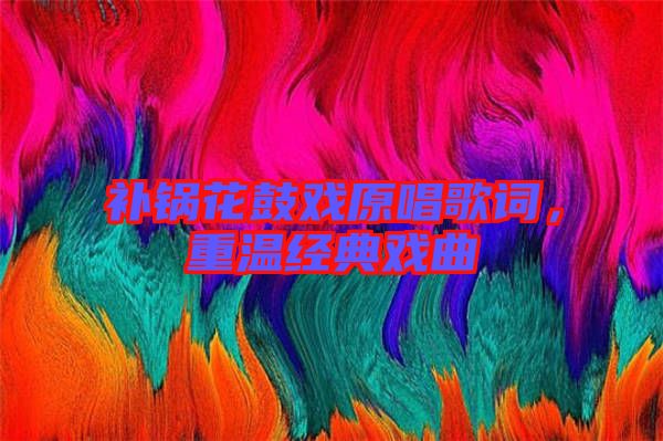 補鍋花鼓戲原唱歌詞，重溫經典戲曲