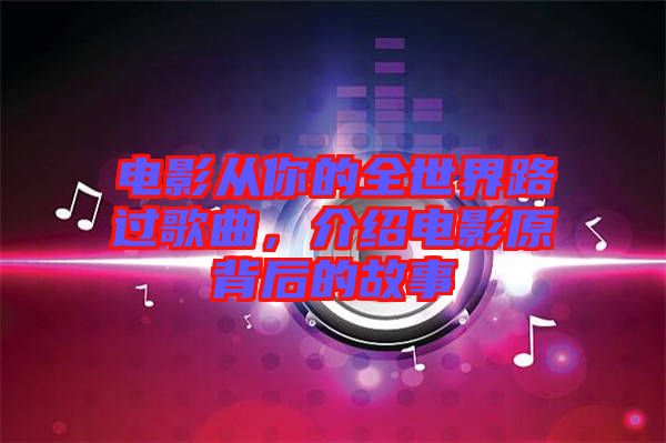 電影從你的全世界路過歌曲，介紹電影原背后的故事