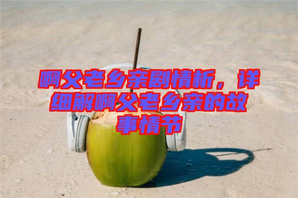 啊父老鄉親劇情析，詳細解啊父老鄉親的故事情節