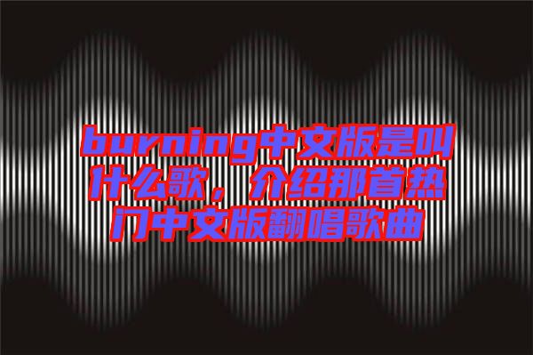 burning中文版是叫什么歌，介紹那首熱門中文版翻唱歌曲