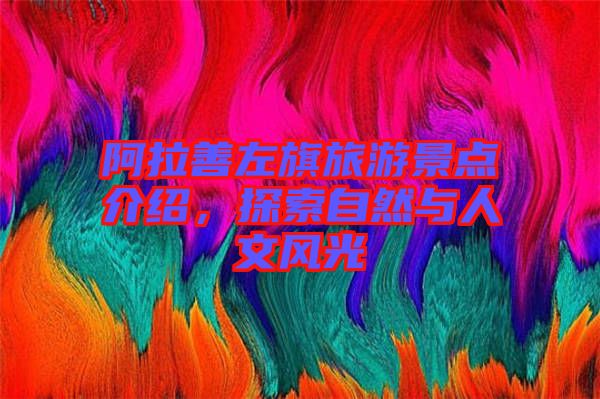 阿拉善左旗旅游景點介紹，探索自然與人文風光