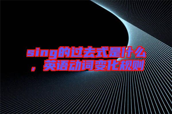 sing的過去式是什么，英語動詞變化規則