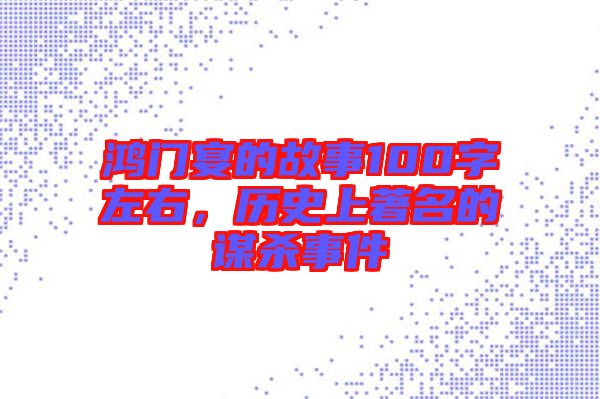 鴻門(mén)宴的故事100字左右，歷史上著名的謀殺事件