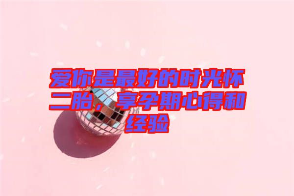 愛你是最好的時光懷二胎，享孕期心得和經驗