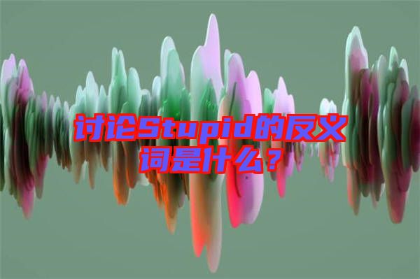 討論Stupid的反義詞是什么？