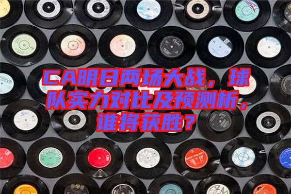 CA明日兩場大戰，球隊實力對比及預測析，誰將獲勝？
