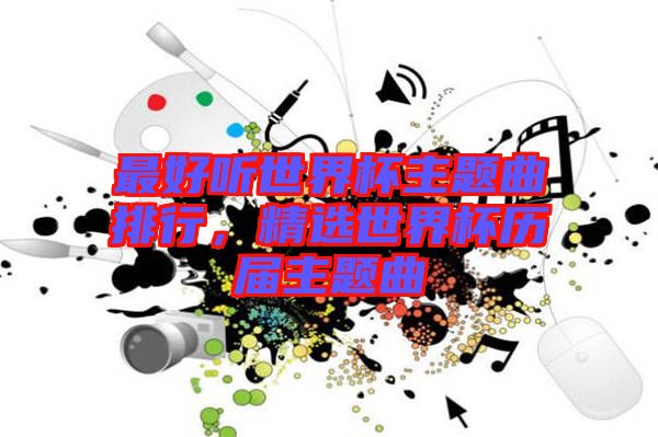 最好聽世界杯主題曲排行，精選世界杯歷屆主題曲