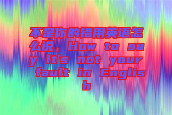 不是你的錯用英語怎么說，How to say It's not your fault in English