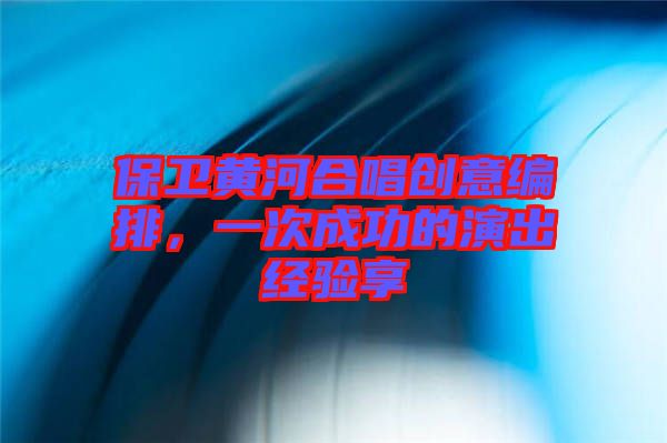 保衛(wèi)黃河合唱?jiǎng)?chuàng)意編排，一次成功的演出經(jīng)驗(yàn)享