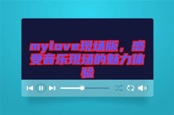 mylove現(xiàn)場版，感受音樂現(xiàn)場的魅力體驗