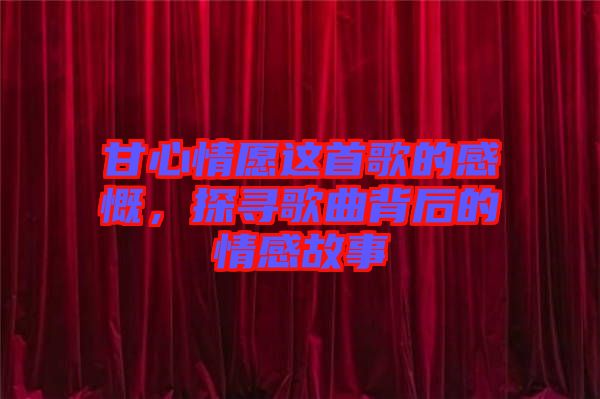 甘心情愿這首歌的感慨，探尋歌曲背后的情感故事