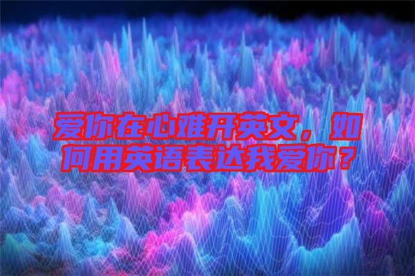 愛你在心難開英文，如何用英語表達(dá)我愛你？