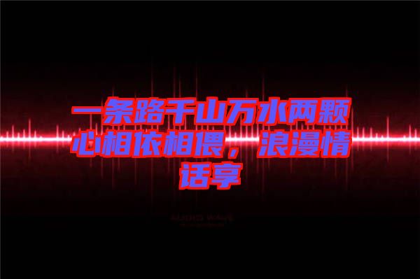 一條路千山萬(wàn)水兩顆心相依相偎，浪漫情話享
