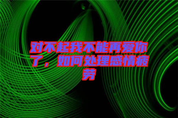 對不起我不能再愛你了，如何處理感情疲勞