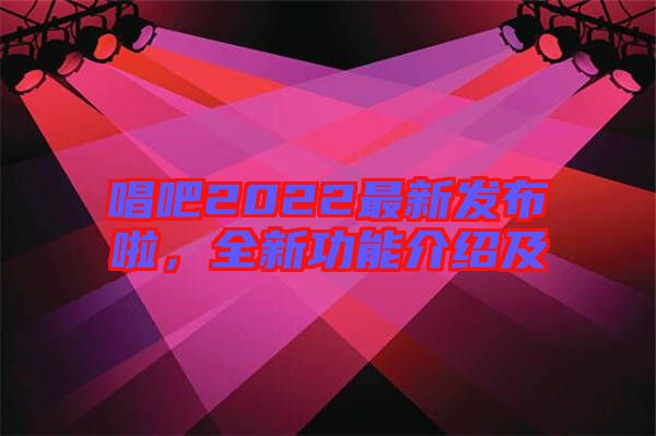 唱吧2022最新發布啦，全新功能介紹及