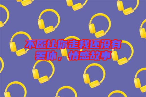 不愿讓你走我還沒有罷休，情感故事