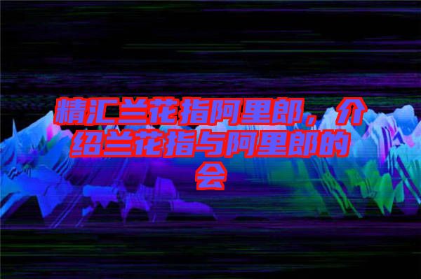 精匯蘭花指阿里郎，介紹蘭花指與阿里郎的會(huì)