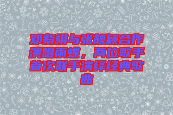 鄧紫棋與張靚穎合作演唱雨蝶，兩位歌手首次聯手演繹經典歌曲